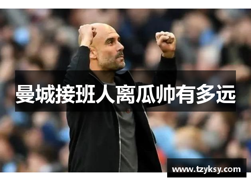 曼城接班人离瓜帅有多远